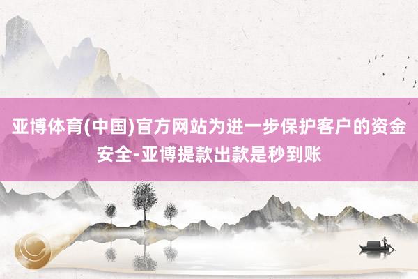 亚博体育(中国)官方网站为进一步保护客户的资金安全-亚博提款出款是秒到账